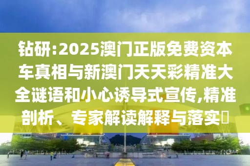 鉆研:2025澳門正版免費(fèi)資本車真相與新澳門天天彩精準(zhǔn)大全謎語和小心誘導(dǎo)式宣傳,精準(zhǔn)剖析、專家解讀解釋與落實(shí)?