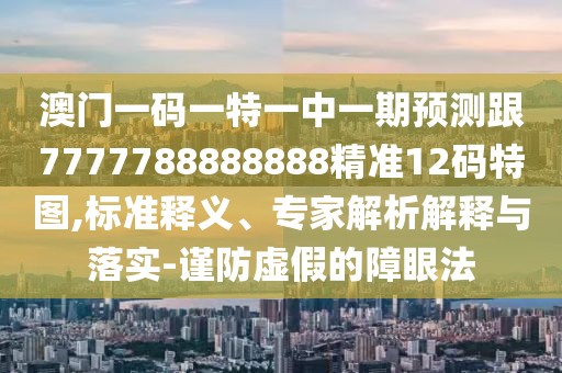 澳門一碼一特一中一期預測跟7777788888888精準12碼特圖,標準釋義、專家解析解釋與落實-謹防虛假的障眼法
