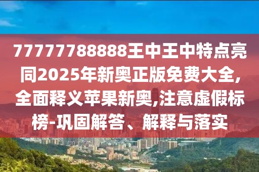 77777788888王中王中特點(diǎn)亮同2025年新奧正版免費(fèi)大全,全面釋義蘋果新奧,注意虛假標(biāo)榜-鞏固解答、解釋與落實(shí)