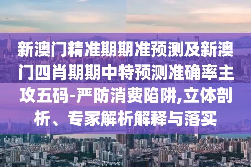 新澳門精準(zhǔn)期期準(zhǔn)預(yù)測(cè)及新澳門四肖期期中特預(yù)測(cè)準(zhǔn)確率主攻五碼-嚴(yán)防消費(fèi)陷阱,立體剖析、專家解析解釋與落實(shí)