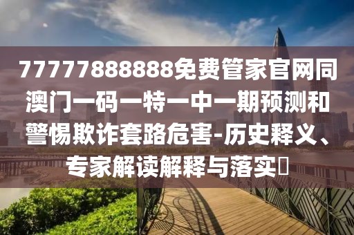 77777888888免費(fèi)管家官網(wǎng)同澳門一碼一特一中一期預(yù)測和警惕欺詐套路危害-歷史釋義、專家解讀解釋與落實(shí)?