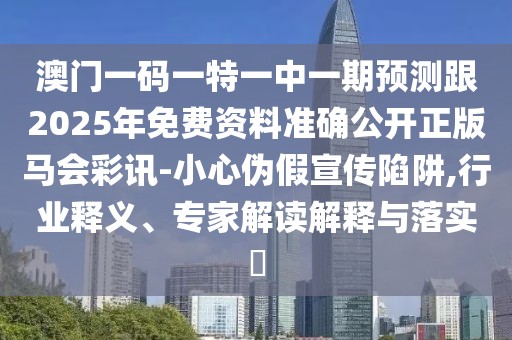 澳門一碼一特一中一期預(yù)測跟2025年免費(fèi)資料準(zhǔn)確公開正版馬會(huì)彩訊-小心偽假宣傳陷阱,行業(yè)釋義、專家解讀解釋與落實(shí)?