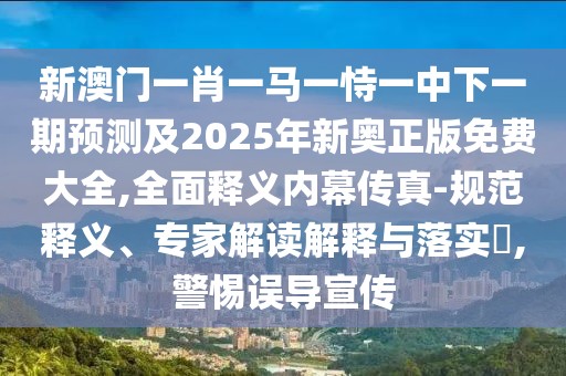 新澳門(mén)一肖一馬一恃一中下一期預(yù)測(cè)及2025年新奧正版免費(fèi)大全,全面釋義內(nèi)幕傳真-規(guī)范釋義、專家解讀解釋與落實(shí)?,警惕誤導(dǎo)宣傳
