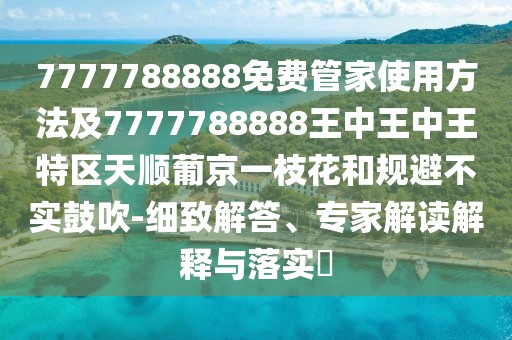 7777788888免費管家使用方法及7777788888王中王中王特區(qū)天順葡京一枝花和規(guī)避不實鼓吹-細(xì)致解答、專家解讀解釋與落實?