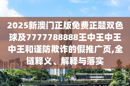 2025新澳門正版免費(fèi)正題雙色球及7777788888王中王中王中王和謹(jǐn)防欺詐的假推廣頁,全鏈釋義、解釋與落實(shí)