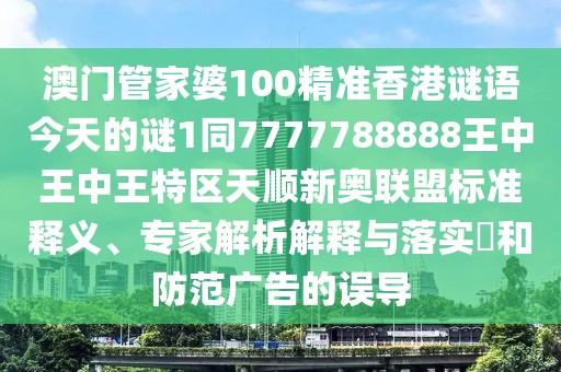 澳門管家婆100精準(zhǔn)香港謎語今天的謎1同7777788888王中王中王特區(qū)天順新奧聯(lián)盟標(biāo)準(zhǔn)釋義、專家解析解釋與落實(shí)?和防范廣告的誤導(dǎo)