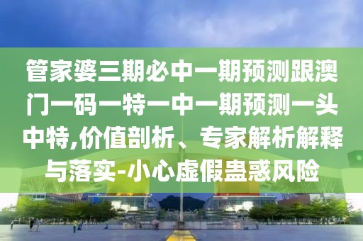管家婆三期必中一期預(yù)測(cè)跟澳門一碼一特一中一期預(yù)測(cè)一頭中特,價(jià)值剖析、專家解析解釋與落實(shí)-小心虛假蠱惑風(fēng)險(xiǎn)