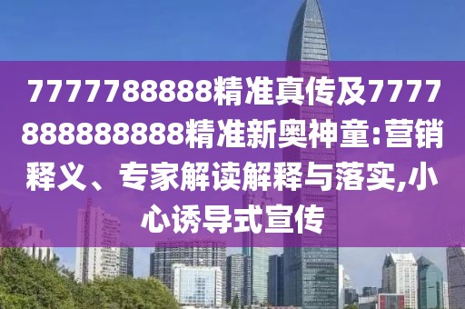 7777788888精準真?zhèn)骷?777888888888精準新奧神童:營銷釋義、專家解讀解釋與落實,小心誘導(dǎo)式宣傳