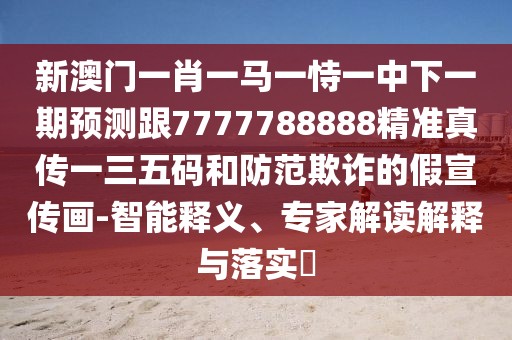 新澳門一肖一馬一恃一中下一期預(yù)測(cè)跟7777788888精準(zhǔn)真?zhèn)饕蝗宕a和防范欺詐的假宣傳畫-智能釋義、專家解讀解釋與落實(shí)?