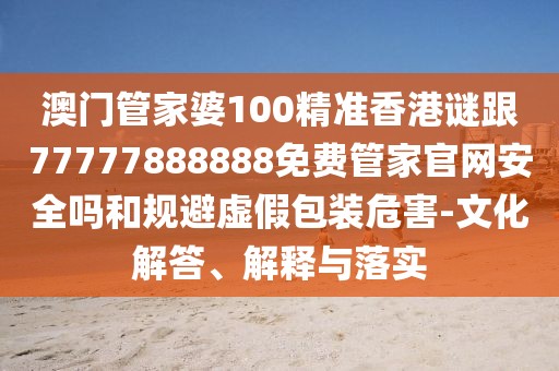 澳門管家婆100精準香港謎跟77777888888免費管家官網(wǎng)安全嗎和規(guī)避虛假包裝危害-文化解答、解釋與落實