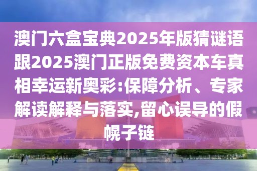 澳門(mén)六盒寶典2025年版猜謎語(yǔ)跟2025澳門(mén)正版免費(fèi)資本車(chē)真相幸運(yùn)新奧彩:保障分析、專(zhuān)家解讀解釋與落實(shí),留心誤導(dǎo)的假幌子鏈