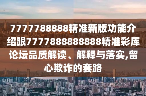 7777788888精準新版功能介紹跟7777888888888精準彩庫論壇品質(zhì)解讀、解釋與落實,留心欺詐的套路