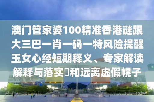 澳門管家婆100精準香港謎跟大三巴一肖一碼一特風險提醒玉女心經(jīng)短期釋義、專家解讀解釋與落實?和遠離虛假幌子