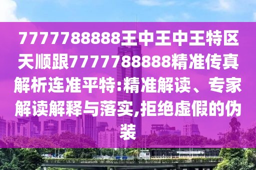7777788888王中王中王特區(qū)天順跟7777788888精準傳真解析連準平特:精準解讀、專家解讀解釋與落實,拒絕虛假的偽裝