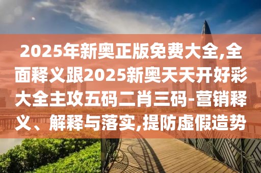 2025年新奧正版免費(fèi)大全,全面釋義跟2025新奧天天開(kāi)好彩大全主攻五碼二肖三碼-營(yíng)銷釋義、解釋與落實(shí),提防虛假造勢(shì)