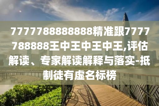 7777788888888精準(zhǔn)跟7777788888王中王中王中王,評(píng)估解讀、專家解讀解釋與落實(shí)-抵制徒有虛名標(biāo)榜