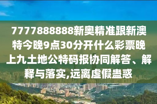 7777888888新奧精準(zhǔn)跟新澳特今晚9點(diǎn)30分開什么彩票晚上九土地公特碼報(bào)協(xié)同解答、解釋與落實(shí),遠(yuǎn)離虛假蠱惑