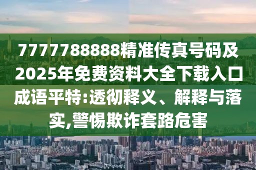 7777788888精準(zhǔn)傳真號(hào)碼及2025年免費(fèi)資料大全下載入口成語(yǔ)平特:透徹釋義、解釋與落實(shí),警惕欺詐套路危害