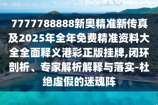 7777788888新奧精準(zhǔn)新傳真及2025年全年免費精準(zhǔn)資料大全全面釋義港彩正版掛牌,閉環(huán)剖析、專家解析解釋與落實-杜絕虛假的迷魂陣