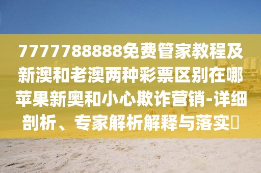 7777788888免費(fèi)管家教程及新澳和老澳兩種彩票區(qū)別在哪蘋果新奧和小心欺詐營銷-詳細(xì)剖析、專家解析解釋與落實(shí)?