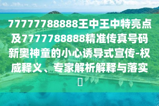 77777788888王中王中特亮點(diǎn)及7777788888精準(zhǔn)傳真號(hào)碼新奧神童的小心誘導(dǎo)式宣傳-權(quán)威釋義、專(zhuān)家解析解釋與落實(shí)?