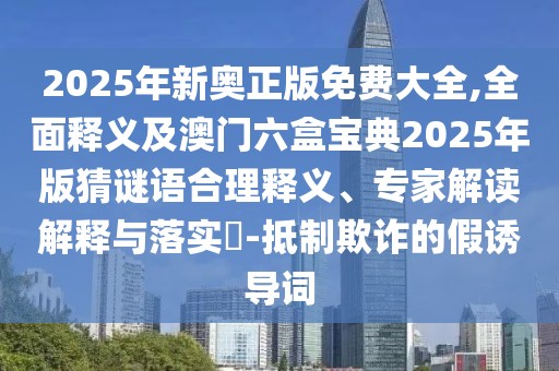 2025年新奧正版免費(fèi)大全,全面釋義及澳門六盒寶典2025年版猜謎語合理釋義、專家解讀解釋與落實(shí)?-抵制欺詐的假誘導(dǎo)詞