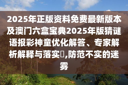 2025年正版資料免費(fèi)最新版本及澳門六盒寶典2025年版猜謎語報彩神童優(yōu)化解答、專家解析解釋與落實?,防范不實的迷霧