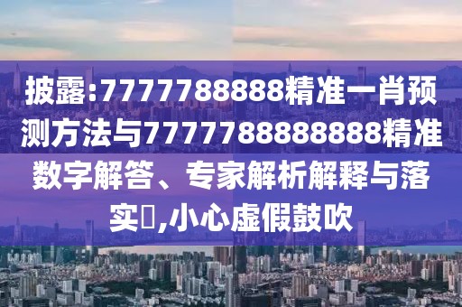 披露:7777788888精準(zhǔn)一肖預(yù)測方法與7777788888888精準(zhǔn)數(shù)字解答、專家解析解釋與落實(shí)?,小心虛假鼓吹