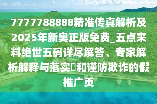 7777788888精準(zhǔn)傳真解析及2025年新奧正版免費(fèi)_五點(diǎn)來料絕世五碼詳盡解答、專家解析解釋與落實?和謹(jǐn)防欺詐的假推廣頁