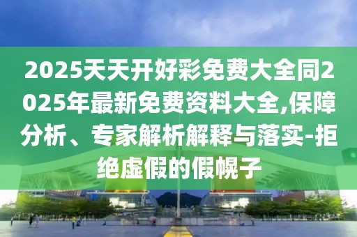 2025天天開好彩免費(fèi)大全同2025年最新免費(fèi)資料大全,保障分析、專家解析解釋與落實-拒絕虛假的假幌子