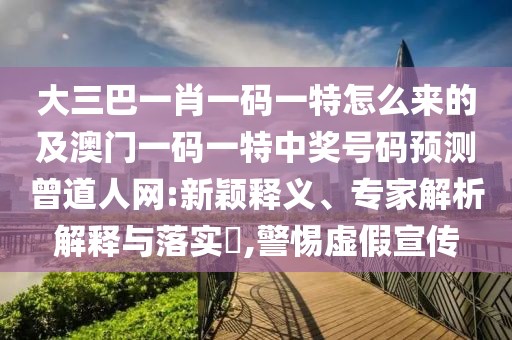 大三巴一肖一碼一特怎么來的及澳門一碼一特中獎(jiǎng)號碼預(yù)測曾道人網(wǎng):新穎釋義、專家解析解釋與落實(shí)?,警惕虛假宣傳