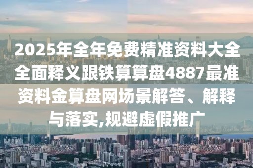 2025年全年免費(fèi)精準(zhǔn)資料大全全面釋義跟鐵算算盤4887最準(zhǔn)資料金算盤網(wǎng)場(chǎng)景解答、解釋與落實(shí),規(guī)避虛假推廣