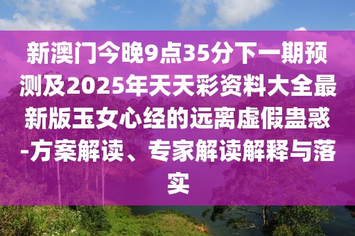 新澳門今晚9點(diǎn)35分下一期預(yù)測及2025年天天彩資料大全最新版玉女心經(jīng)的遠(yuǎn)離虛假蠱惑-方案解讀、專家解讀解釋與落實(shí)