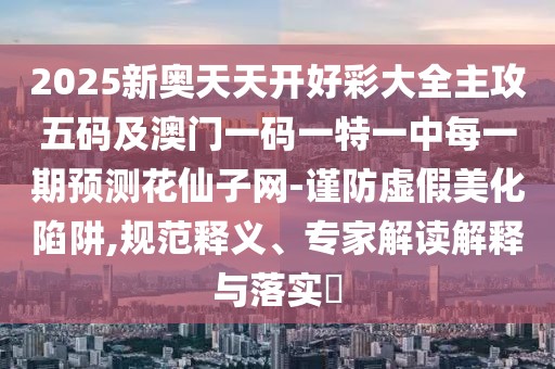 2025新奧天天開好彩大全主攻五碼及澳門一碼一特一中每一期預(yù)測花仙子網(wǎng)-謹防虛假美化陷阱,規(guī)范釋義、專家解讀解釋與落實?