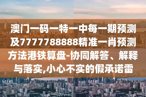 澳門一碼一特一中每一期預(yù)測(cè)及7777788888精準(zhǔn)一肖預(yù)測(cè)方法港鐵算盤-協(xié)同解答、解釋與落實(shí),小心不實(shí)的假承諾雷