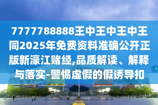 7777788888王中王中王中王同2025年免費(fèi)資料準(zhǔn)確公開正版新濠江賭經(jīng),品質(zhì)解讀、解釋與落實(shí)-警惕虛假的假誘導(dǎo)扣