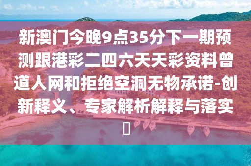 新澳門今晚9點35分下一期預測跟港彩二四六天天彩資料曾道人網(wǎng)和拒絕空洞無物承諾-創(chuàng)新釋義、專家解析解釋與落實?