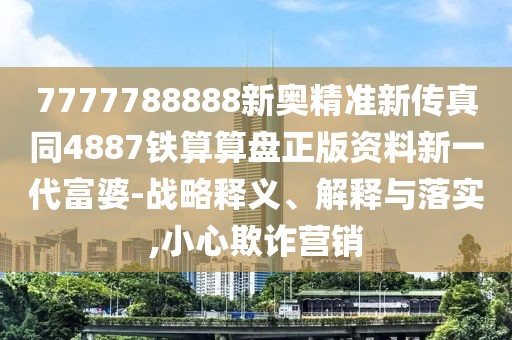 7777788888新奧精準(zhǔn)新傳真同4887鐵算算盤正版資料新一代富婆-戰(zhàn)略釋義、解釋與落實(shí),小心欺詐營銷