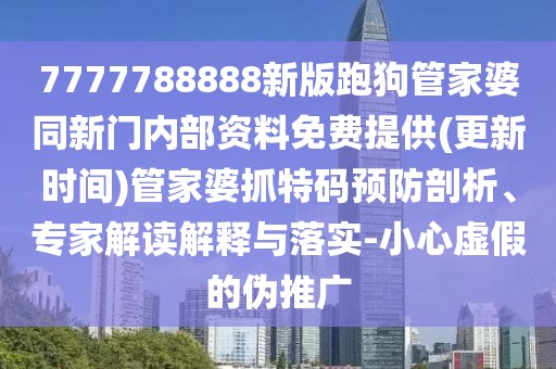 7777788888新版跑狗管家婆同新門內(nèi)部資料免費提供(更新時間)管家婆抓特碼預(yù)防剖析、專家解讀解釋與落實-小心虛假的偽推廣