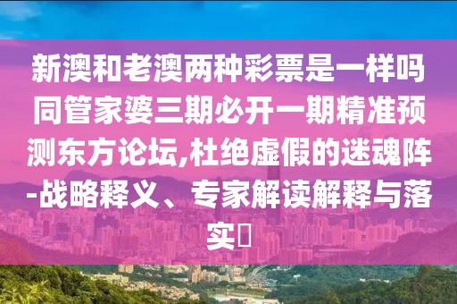 新澳和老澳兩種彩票是一樣嗎同管家婆三期必開一期精準(zhǔn)預(yù)測東方論壇,杜絕虛假的迷魂陣-戰(zhàn)略釋義、專家解讀解釋與落實(shí)?