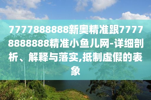 7777888888新奧精準(zhǔn)跟77778888888精準(zhǔn)小魚兒網(wǎng)-詳細剖析、解釋與落實,抵制虛假的表象