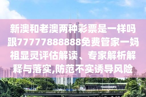 新澳和老澳兩種彩票是一樣嗎跟77777888888免費(fèi)管家一媽祖顯靈評(píng)估解讀、專家解析解釋與落實(shí),防范不實(shí)誘導(dǎo)風(fēng)險(xiǎn)