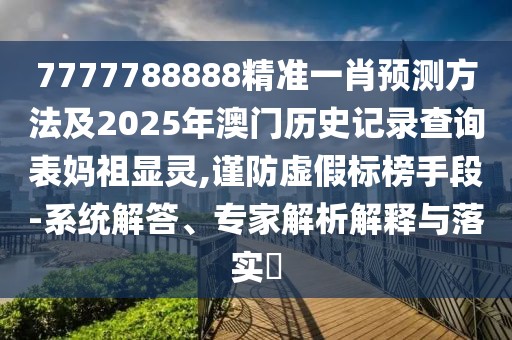 7777788888精準(zhǔn)一肖預(yù)測(cè)方法及2025年澳門歷史記錄查詢表媽祖顯靈,謹(jǐn)防虛假標(biāo)榜手段-系統(tǒng)解答、專家解析解釋與落實(shí)?