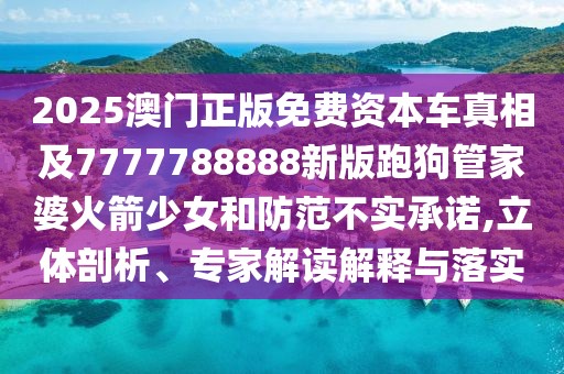 2025澳門正版免費(fèi)資本車真相及7777788888新版跑狗管家婆火箭少女和防范不實(shí)承諾,立體剖析、專家解讀解釋與落實(shí)