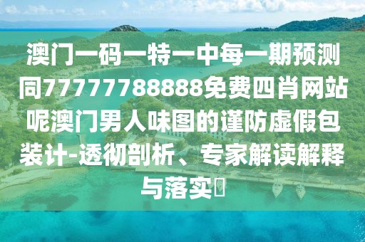 澳門(mén)一碼一特一中每一期預(yù)測(cè)同77777788888免費(fèi)四肖網(wǎng)站呢澳門(mén)男人味圖的謹(jǐn)防虛假包裝計(jì)-透徹剖析、專家解讀解釋與落實(shí)?