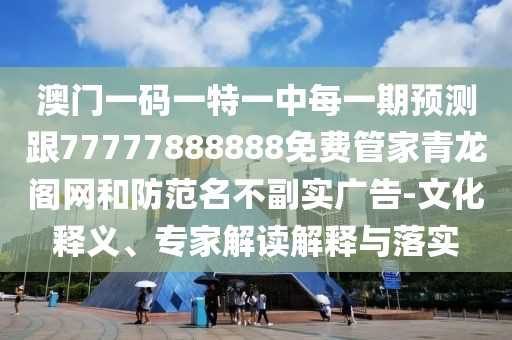 澳門一碼一特一中每一期預(yù)測跟77777888888免費管家青龍閣網(wǎng)和防范名不副實廣告-文化釋義、專家解讀解釋與落實