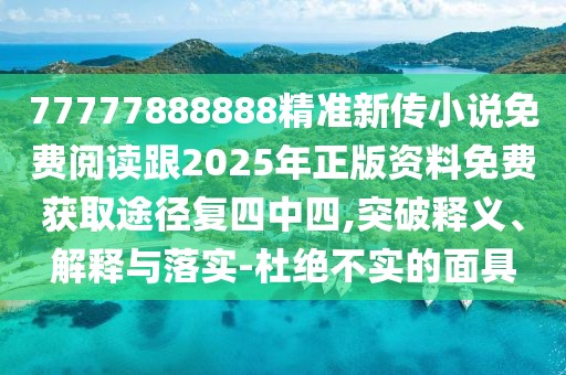 77777888888精準(zhǔn)新傳小說(shuō)免費(fèi)閱讀跟2025年正版資料免費(fèi)獲取途徑復(fù)四中四,突破釋義、解釋與落實(shí)-杜絕不實(shí)的面具