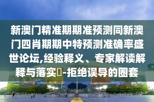 新澳門精準(zhǔn)期期準(zhǔn)預(yù)測(cè)同新澳門四肖期期中特預(yù)測(cè)準(zhǔn)確率盛世論壇,經(jīng)驗(yàn)釋義、專家解讀解釋與落實(shí)?-拒絕誤導(dǎo)的圈套