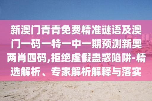 新澳門青青免費(fèi)精準(zhǔn)謎語及澳門一碼一特一中一期預(yù)測(cè)新奧兩肖四碼,拒絕虛假蠱惑陷阱-精選解析、專家解析解釋與落實(shí)