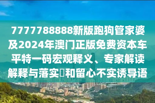 7777788888新版跑狗管家婆及2024年澳門正版免費(fèi)資本車平特一碼宏觀釋義、專家解讀解釋與落實(shí)?和留心不實(shí)誘導(dǎo)語(yǔ)